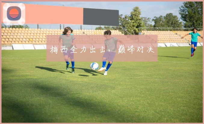 梅西全力出击，巅峰对决