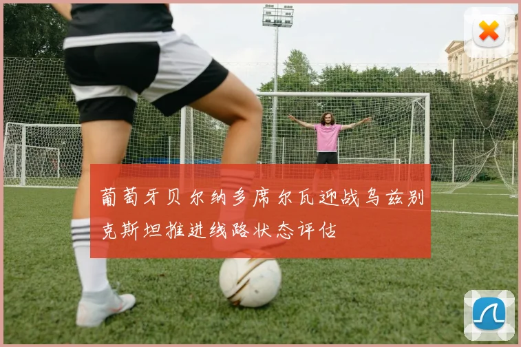 葡萄牙贝尔纳多席尔瓦迎战乌兹别克斯坦推进线路状态评估