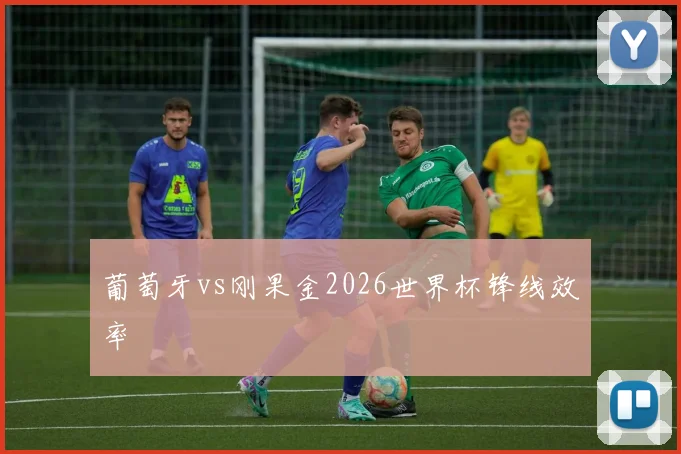 葡萄牙vs刚果金2026世界杯锋线效率