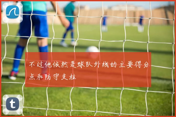 不过他依然是球队外线的主要得分点和防守支柱