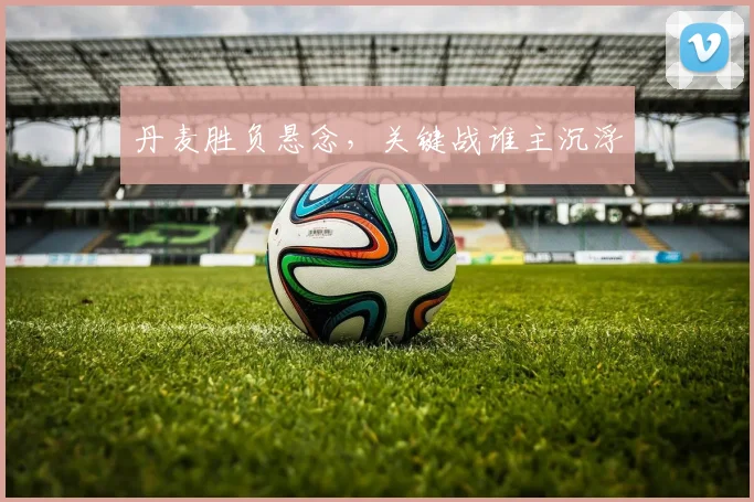 丹麦胜负悬念,关键战谁主沉浮