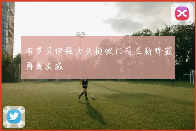 布罗贝伊强力头槌破门荷兰新锋霸再度发威