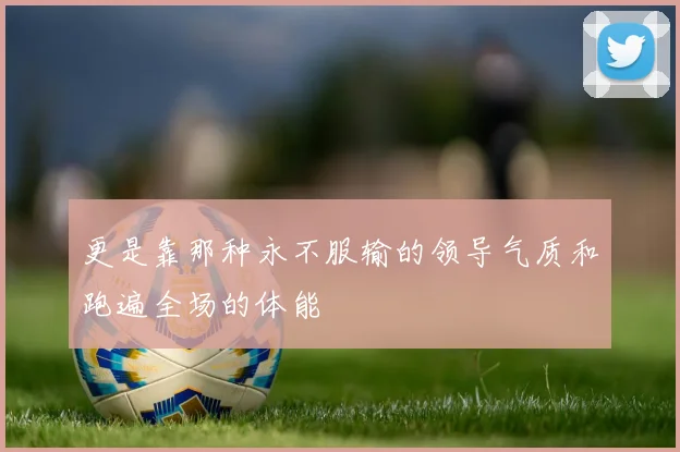 更是靠那种永不服输的领导气质和跑遍全场的体能