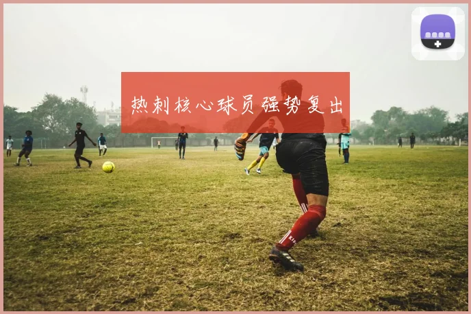热刺核心球员强势复出