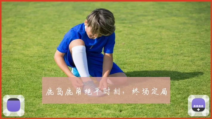 鹿岛鹿角绝平时刻，终场定局