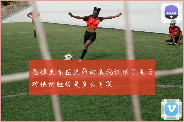 恩德里克在里昂的表现证明了皇马对他的轻视是多么可笑