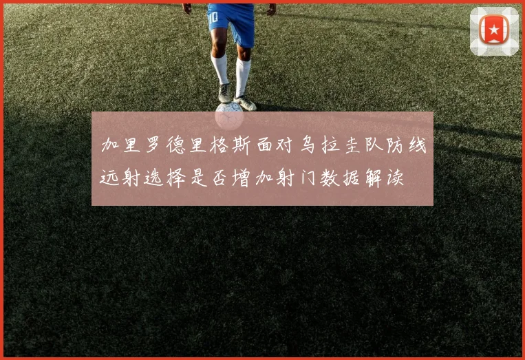 加里罗德里格斯面对乌拉圭队防线远射选择是否增加射门数据解读