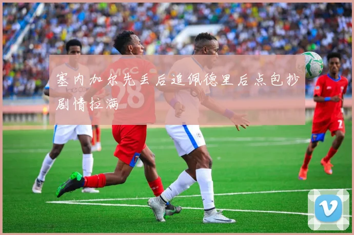 塞内加尔先丢后追佩德里后点包抄剧情拉满
