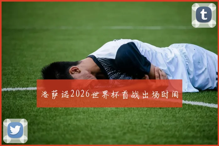 洛萨诺2026世界杯首战出场时间