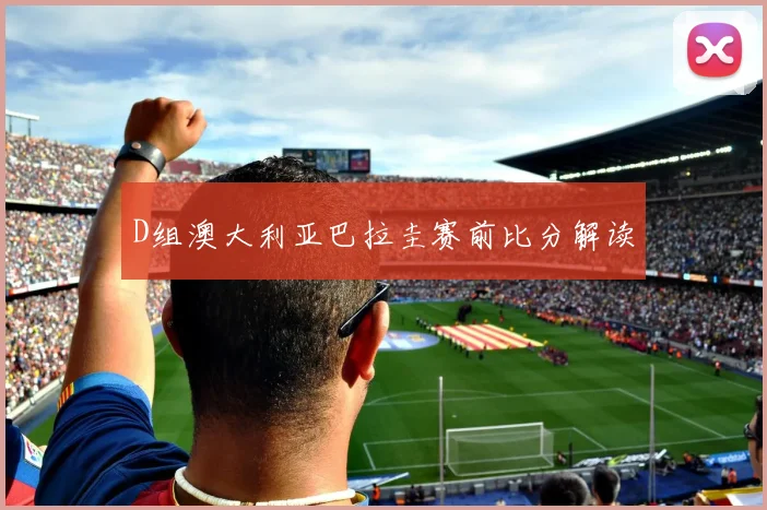 D组澳大利亚巴拉圭赛前比分解读