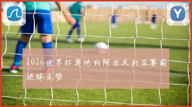2026世界杯奥地利阿尔及利亚赛前进球走势