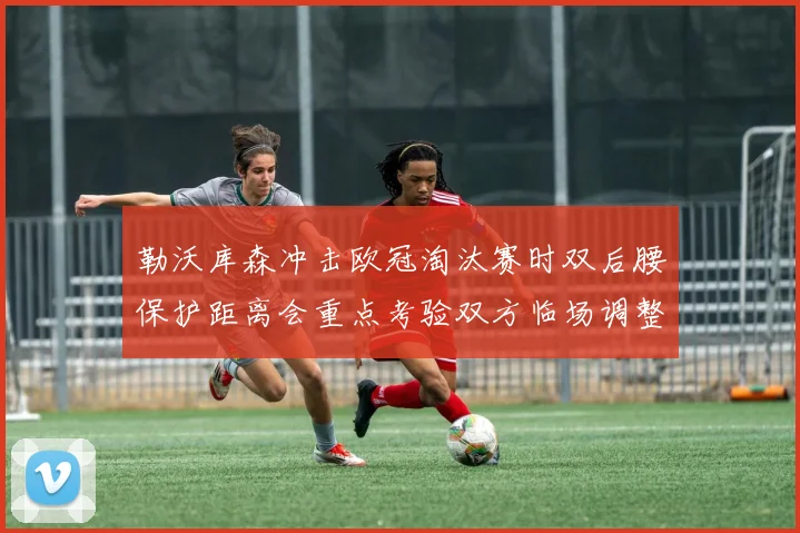 勒沃库森冲击欧冠淘汰赛时双后腰保护距离会重点考验双方临场调整