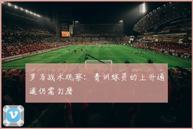 罗马战术观察:青训球员的上升通道仍需打磨