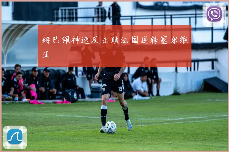 姆巴佩神速反击助法国逆转塞尔维亚