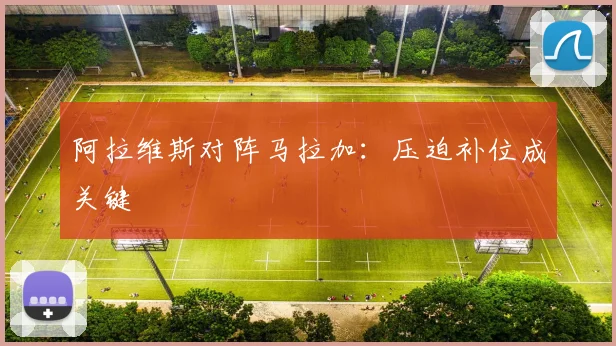 阿拉维斯对阵马拉加:压迫补位成关键