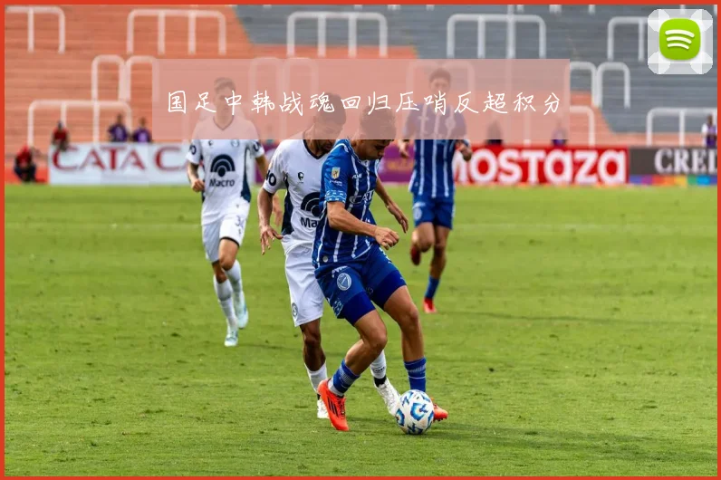 国足中韩战魂回归压哨反超积分