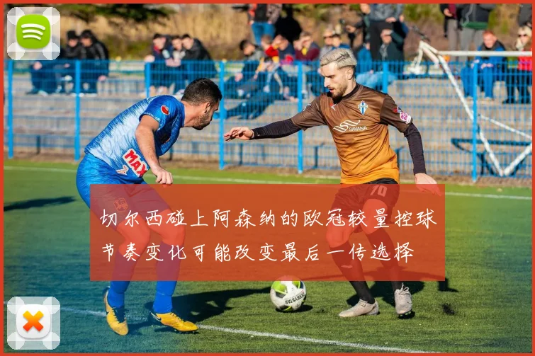 切尔西碰上阿森纳的欧冠较量控球节奏变化可能改变最后一传选择