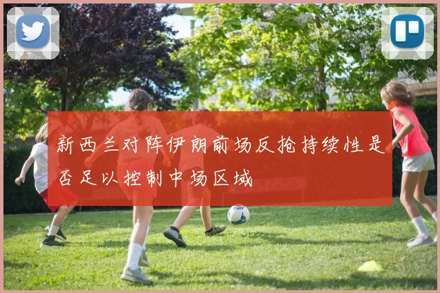 新西兰对阵伊朗前场反抢持续性是否足以控制中场区域