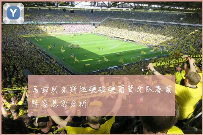 乌兹别克斯坦硬碰硬葡萄牙队赛前阵容悬念分析