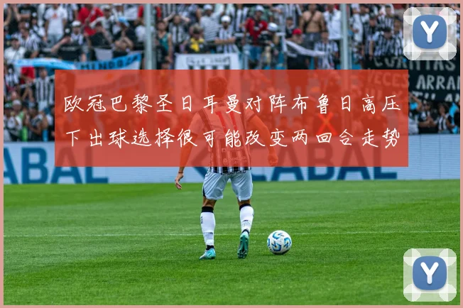 欧冠巴黎圣日耳曼对阵布鲁日高压下出球选择很可能改变两回合走势
