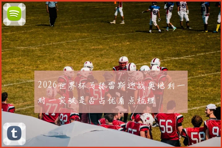 2026世界杯马赫雷斯迎战奥地利一对一突破是否占优看点梳理