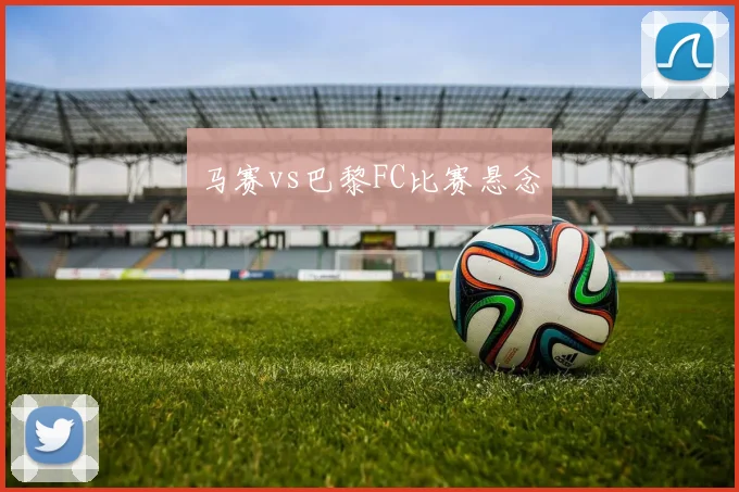 马赛vs巴黎FC比赛悬念