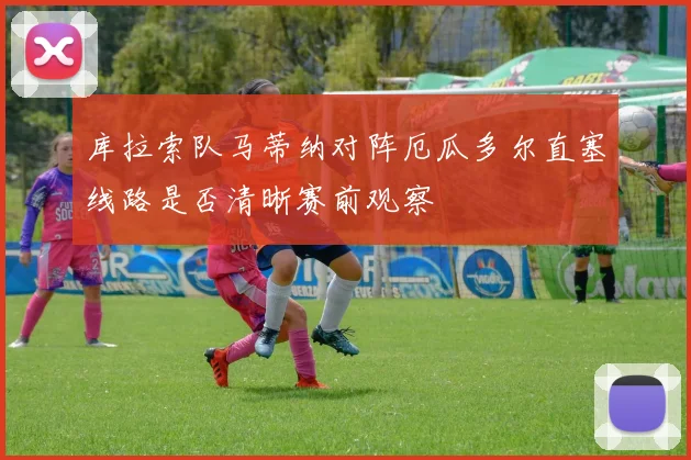 库拉索队马蒂纳对阵厄瓜多尔直塞线路是否清晰赛前观察