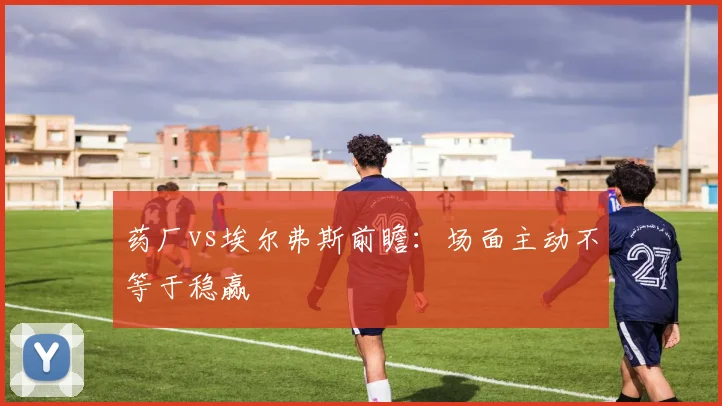 药厂vs埃尔弗斯前瞻:场面主动不等于稳赢