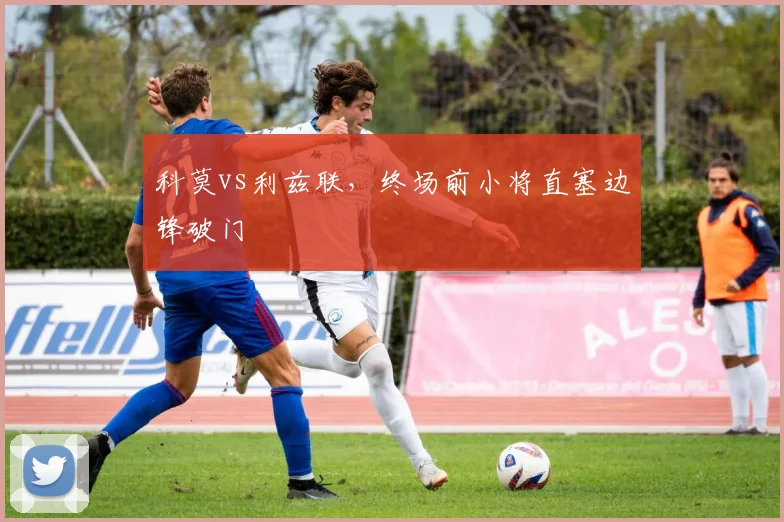 科莫vs利兹联，终场前小将直塞边锋破门