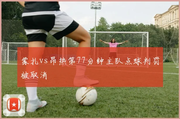 蒙扎vs昂热第77分钟主队点球判罚被取消