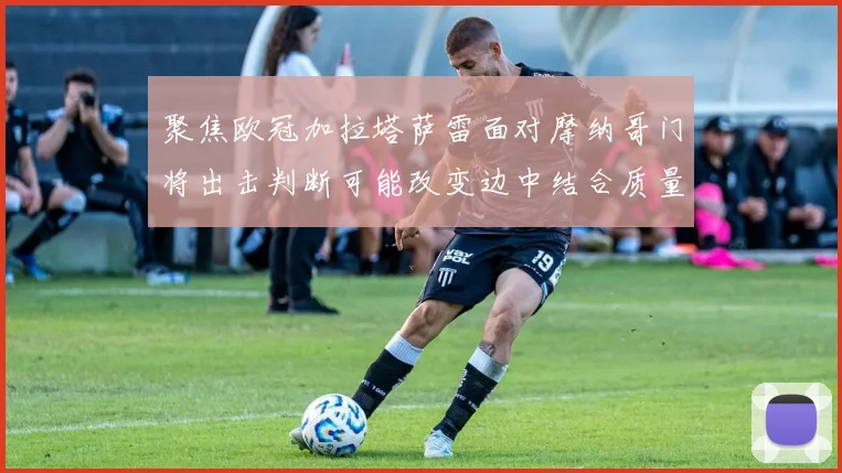 聚焦欧冠加拉塔萨雷面对摩纳哥门将出击判断可能改变边中结合质量