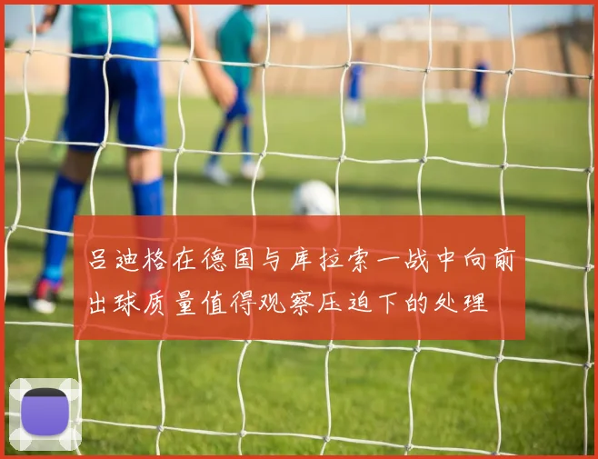 吕迪格在德国与库拉索一战中向前出球质量值得观察压迫下的处理