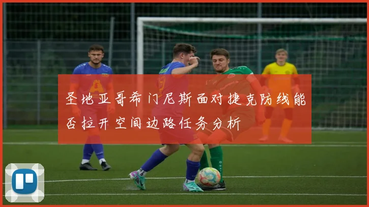 圣地亚哥希门尼斯面对捷克防线能否拉开空间边路任务分析