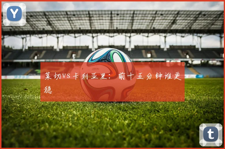 莱切vs卡利亚里:前十五分钟谁更稳