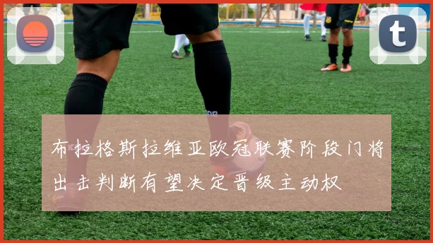 布拉格斯拉维亚欧冠联赛阶段门将出击判断有望决定晋级主动权