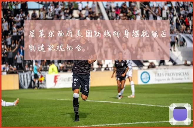 居莱尔面对美国防线转身摆脱能否制造犯规机会
