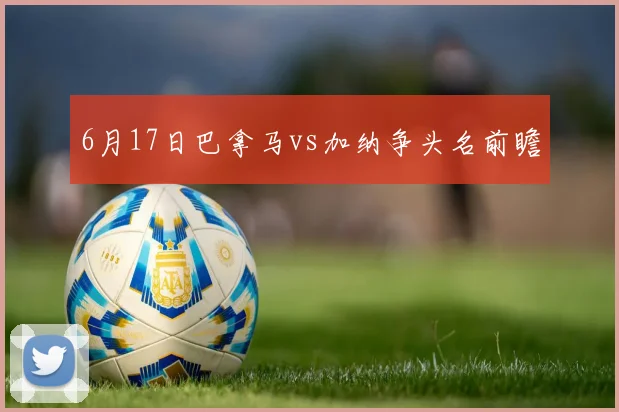 6月17日巴拿马vs加纳争头名前瞻