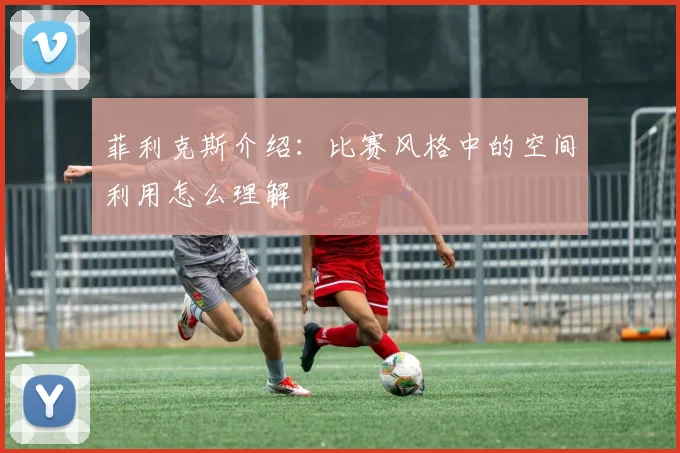 菲利克斯介绍：比赛风格中的空间利用怎么理解