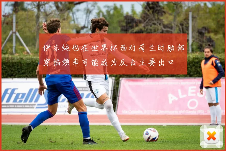 伊东纯也在世界杯面对荷兰时肋部穿插频率可能成为反击主要出口