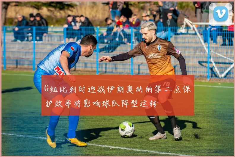 G组比利时迎战伊朗奥纳纳第二点保护效率将影响球队阵型运转