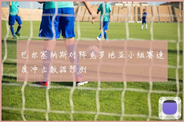 巴尔塞纳斯对阵克罗地亚小组赛速度冲击数据预测