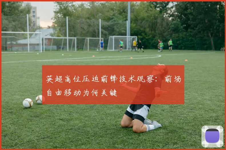 英超高位压迫前锋技术观察：前场自由移动为何关键