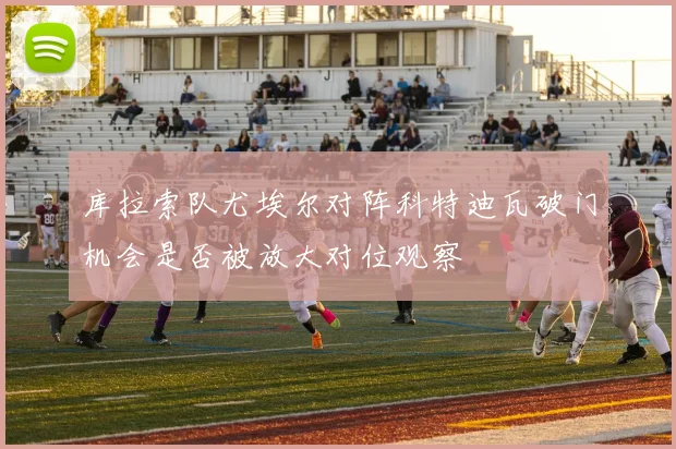 库拉索队尤埃尔对阵科特迪瓦破门机会是否被放大对位观察