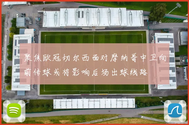 聚焦欧冠切尔西面对摩纳哥中卫向前传球或将影响后场出球线路