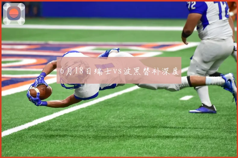 6月18日瑞士vs波黑替补深度