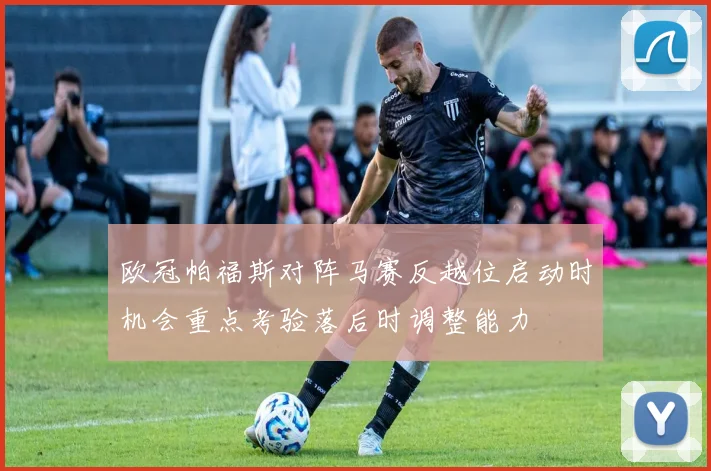 欧冠帕福斯对阵马赛反越位启动时机会重点考验落后时调整能力